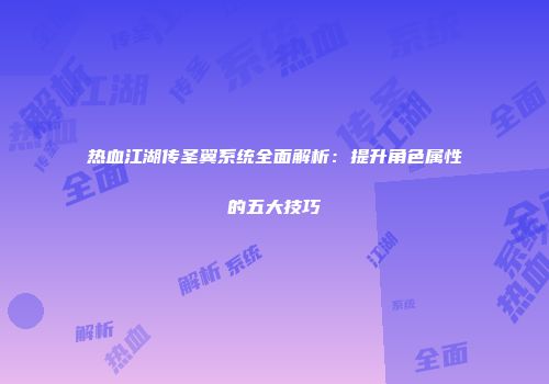 热血江湖传圣翼系统全面解析：提升角色属性的五大技巧