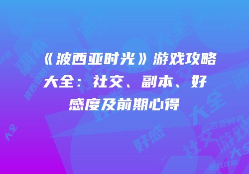 《波西亚时光》游戏攻略大全：社交、副本、好感度及前期心得