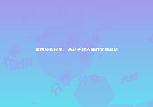 象棋经验分享：从新手到大师的实战总结