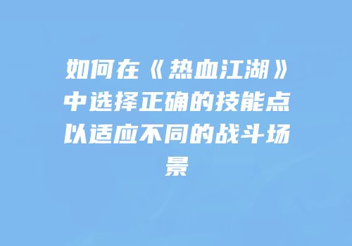 如何在《热血江湖》中选择正确的技能点以适应不同的战斗场景