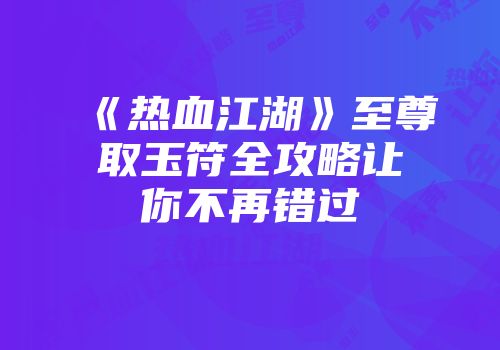 《热血江湖》至尊取玉符全攻略让你不再错过