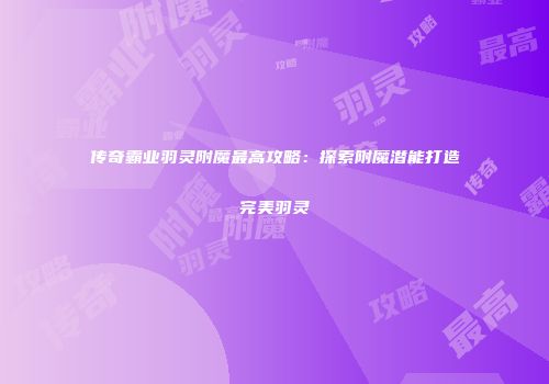 传奇霸业羽灵附魔最高攻略：探索附魔潜能打造完美羽灵