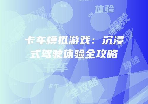 卡车模拟游戏：沉浸式驾驶体验全攻略