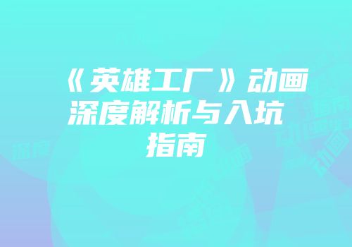 《英雄工厂》动画深度解析与入坑指南