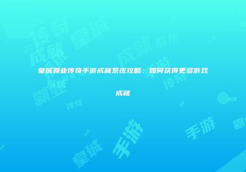 皇城霸业传奇手游成就系统攻略:如何获得更多游戏成就
