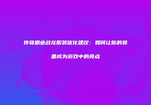 传奇霸业战龙服装优化建议：如何让你的装备成为游戏中的亮点