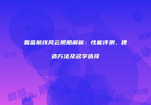 碧蓝航线风云舰船解析：性能评测、建造方法及名字选择