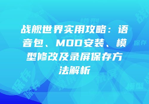 战舰世界实用攻略：语音包、MOD安装、模型修改及录屏保存方法解析