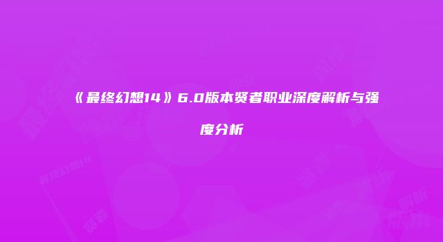 《最终幻想14》6.0版本贤者职业深度解析与强度分析