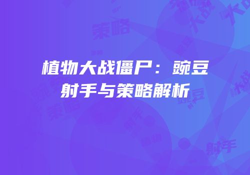 植物大战僵尸：豌豆射手与策略解析