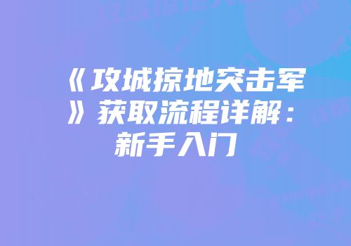 《攻城掠地突击军》获取流程详解：新手入门