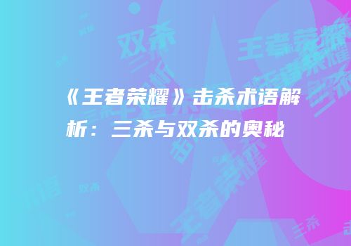 《王者荣耀》击杀术语解析：三杀与双杀的奥秘