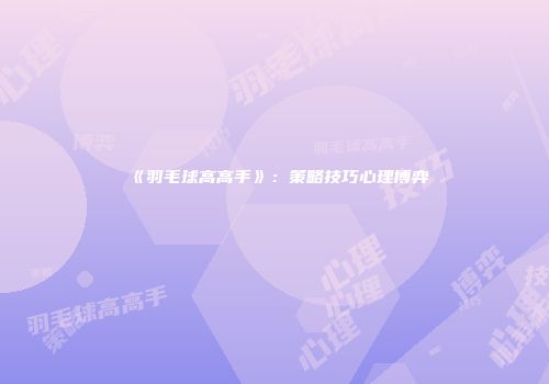《羽毛球高高手》：策略技巧心理博弈