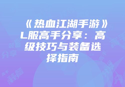 《热血江湖手游》L服高手分享：高级技巧与装备选择指南