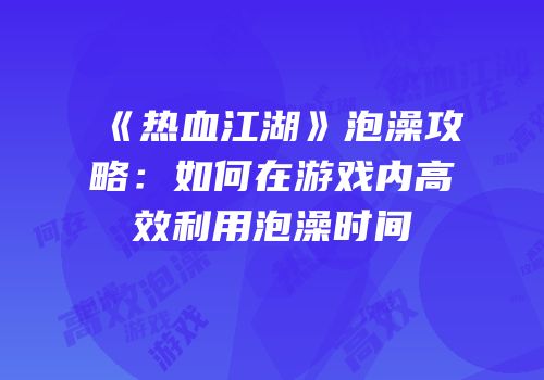 《热血江湖》泡澡攻略：如何在游戏内高效利用泡澡时间