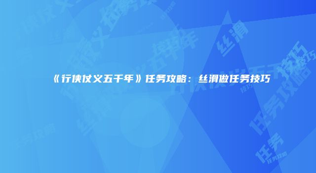 《行侠仗义五千年》任务攻略：丝滑做任务技巧