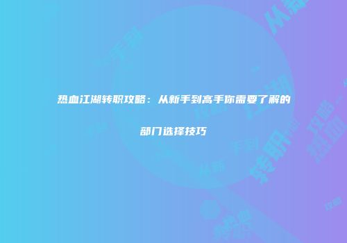 热血江湖转职攻略：从新手到高手你需要了解的部门选择技巧