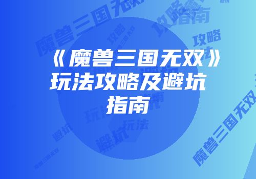 《魔兽三国无双》玩法攻略及避坑指南