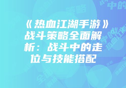 《热血江湖手游》战斗策略全面解析：战斗中的走位与技能搭配