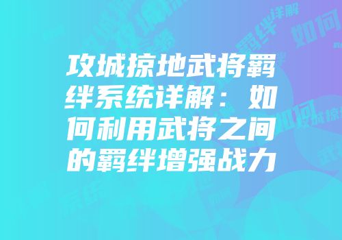攻城掠地武将羁绊系统详解：如何利用武将之间的羁绊增强战力