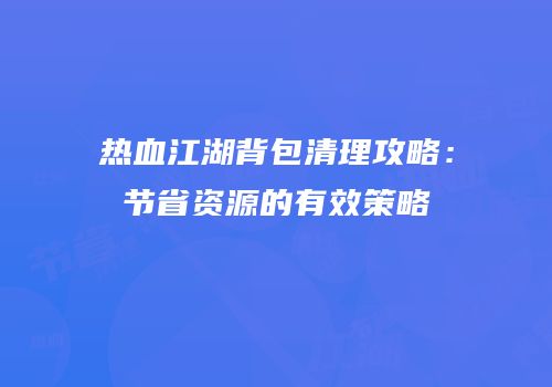 热血江湖背包清理攻略：节省资源的有效策略