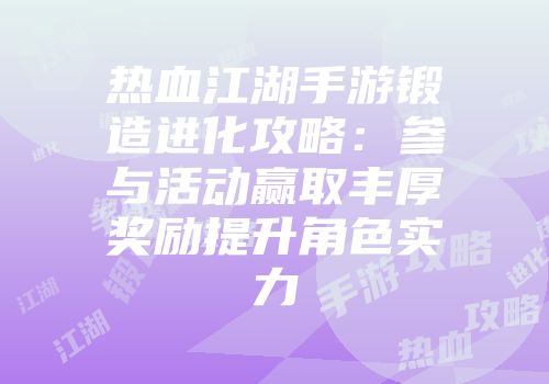 热血江湖手游锻造进化攻略：参与活动赢取丰厚奖励提升角色实力
