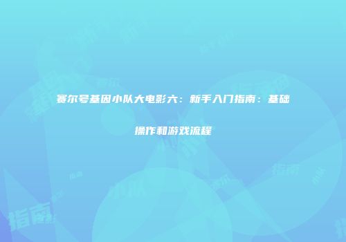 赛尔号基因小队大电影六：新手入门指南：基础操作和游戏流程