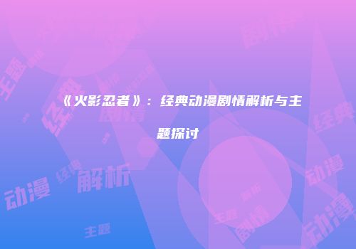 《火影忍者》：经典动漫剧情解析与主题探讨