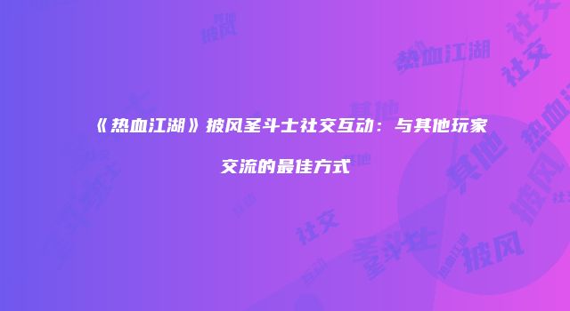 《热血江湖》披风圣斗士社交互动:与其他玩家交流的最佳方式
