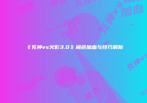 《死神vs火影3.0》角色加血与技巧解析