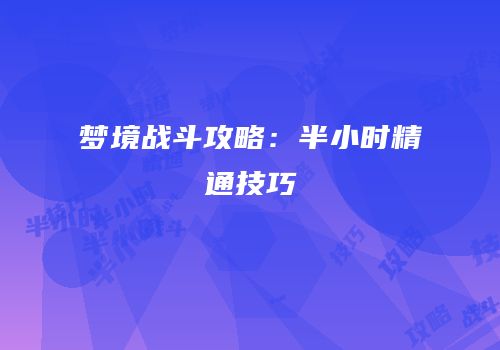 梦境战斗攻略：半小时精通技巧