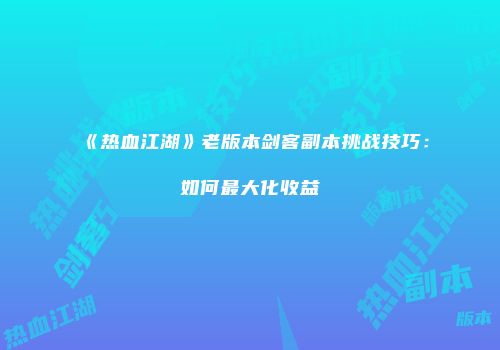 《热血江湖》老版本剑客副本挑战技巧：如何最大化收益