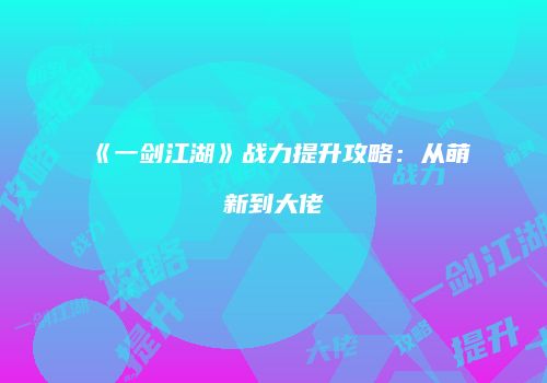 《一剑江湖》战力提升攻略：从萌新到大佬