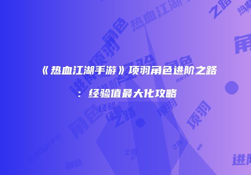 《热血江湖手游》项羽角色进阶之路：经验值最大化攻略