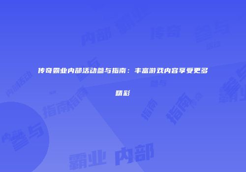 传奇霸业内部活动参与指南：丰富游戏内容享受更多精彩