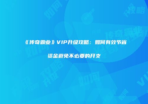 《传奇霸业》VIP升级攻略：如何有效节省资金避免不必要的开支