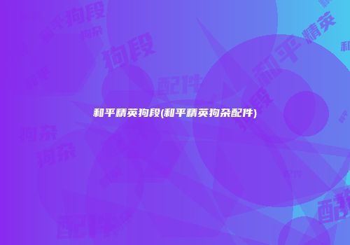和平精英狗段(和平精英狗杂配件)