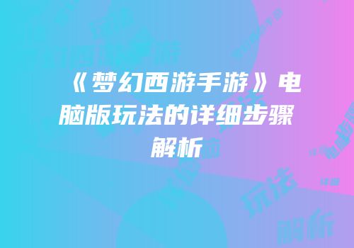 《梦幻西游手游》电脑版玩法的详细步骤解析