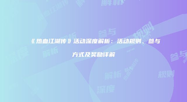 《热血江湖传》活动深度解析：活动规则、参与方式及奖励详解