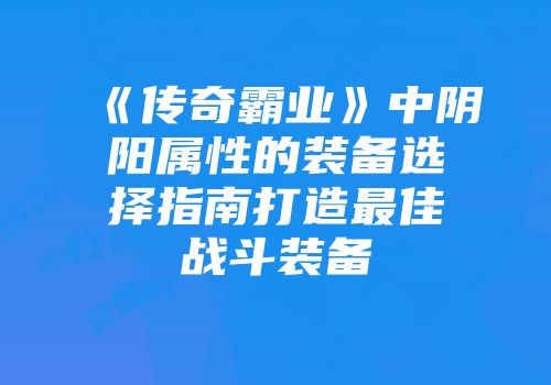 《传奇霸业》中阴阳属性的装备选择指南打造最佳战斗装备