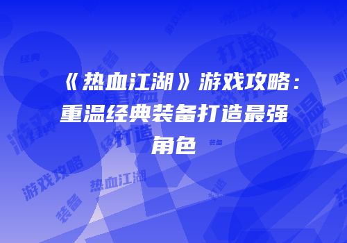 《热血江湖》游戏攻略：重温经典装备打造最强角色