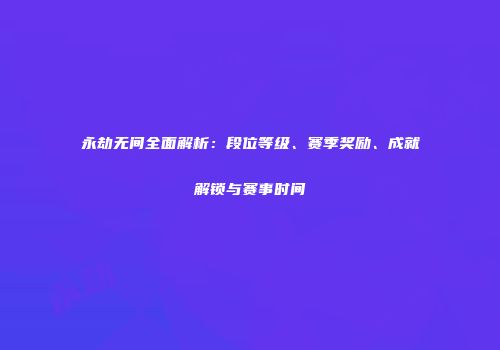 永劫无间全面解析：段位等级、赛季奖励、成就解锁与赛事时间