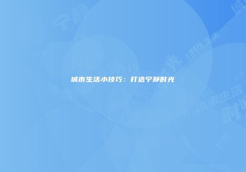 城市生活小技巧：打造宁静时光