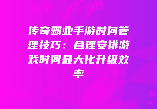 传奇霸业手游时间管理技巧：合理安排游戏时间最大化升级效率