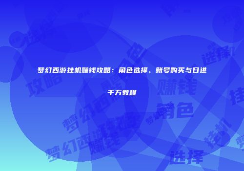 梦幻西游挂机赚钱攻略：角色选择、账号购买与日进千万教程