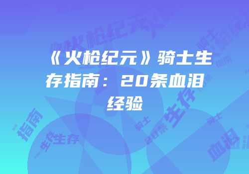 《火枪纪元》骑士生存指南：20条血泪经验