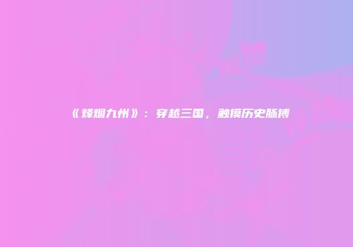 《烽烟九州》：穿越三国，触摸历史脉搏