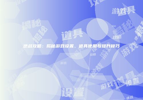 逆战攻略：揭秘游戏设置、道具使用与提升技巧
