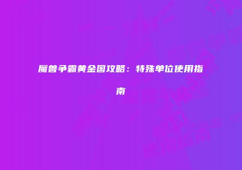 魔兽争霸黄金国攻略：特殊单位使用指南