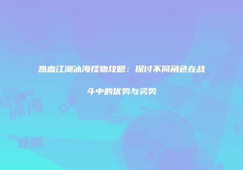 热血江湖冰海怪物攻略:探讨不同角色在战斗中的优势与劣势